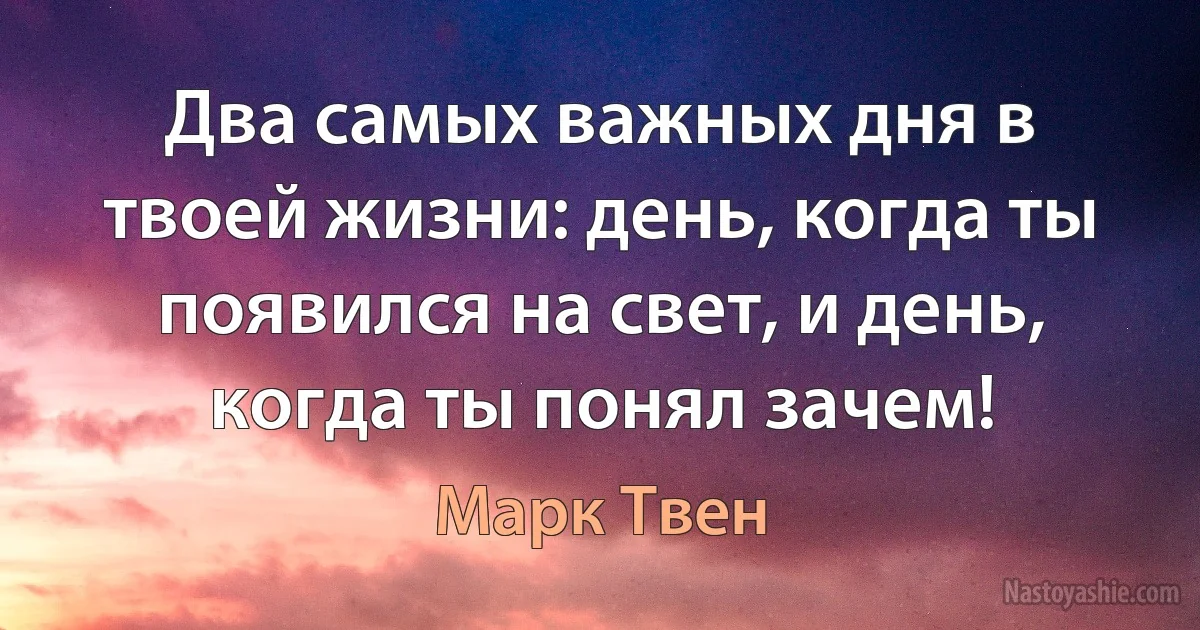 Два самых важных дня в твоей жизни: день, когда ты появился на свет, и день, когда ты понял зачем! (Марк Твен)