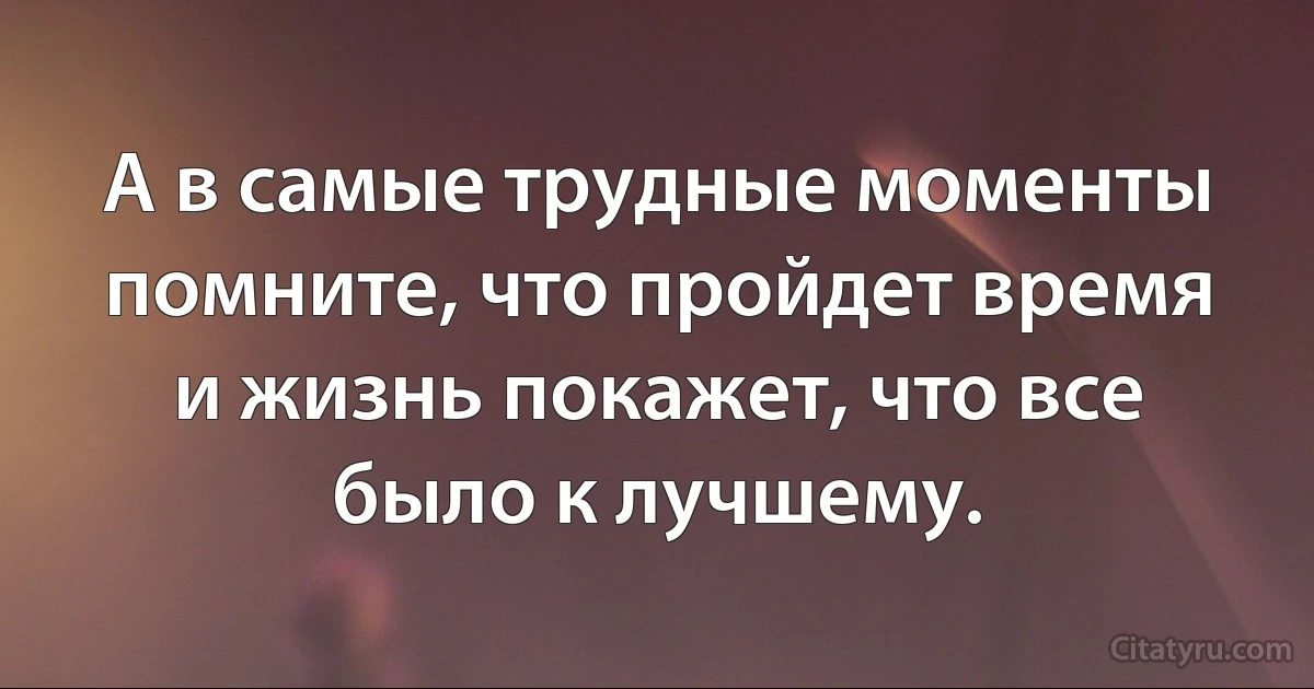 А в самые трудные моменты помните, что пройдет время и жизнь покажет, что все было к лучшему. (INZ RU)