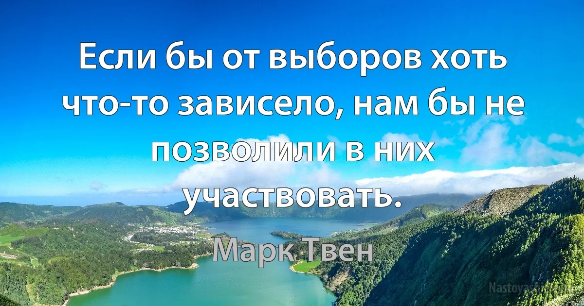 Если бы от выборов хоть что-то зависело, нам бы не позволили в них участвовать. (Марк Твен)