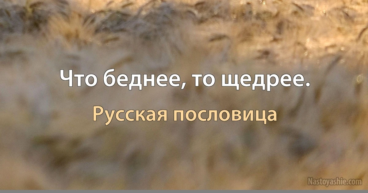 Что беднее, то щедрее. (Русская пословица)