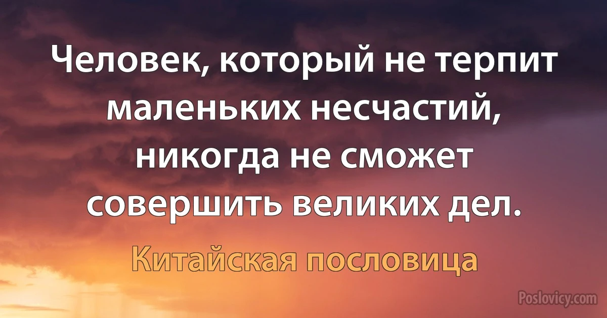 Человек, который не терпит маленьких несчастий, никогда не сможет совершить великих дел. (Китайская пословица)