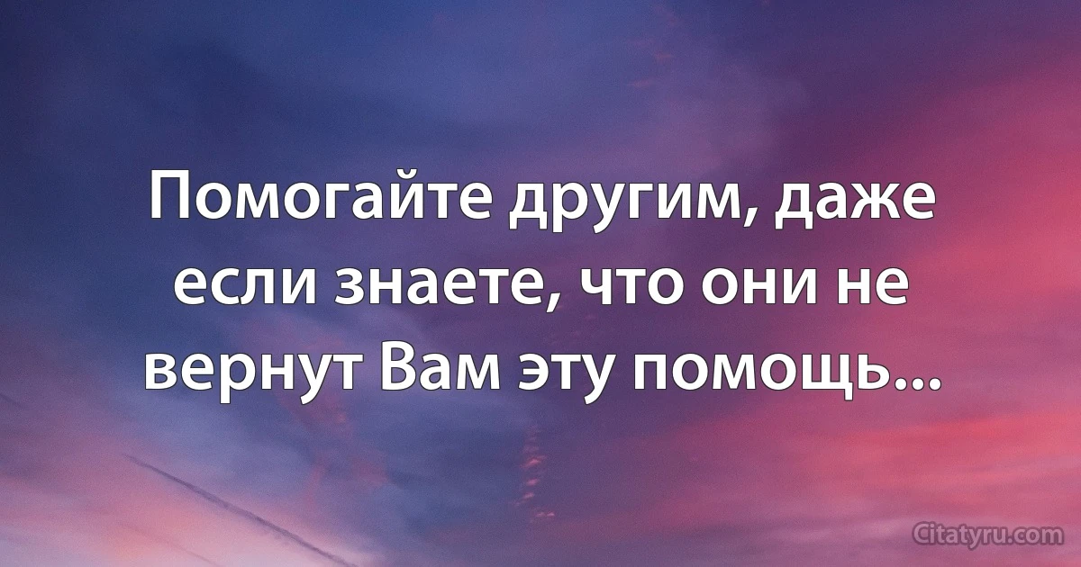 Помогайте другим, даже если знаете, что они не вернут Вам эту помощь... (INZ RU)