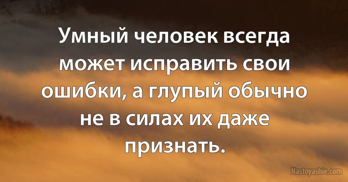 Умный человек всегда может исправить свои ошибки, а глупый обычно не в силах их даже признать. (INZ RU)