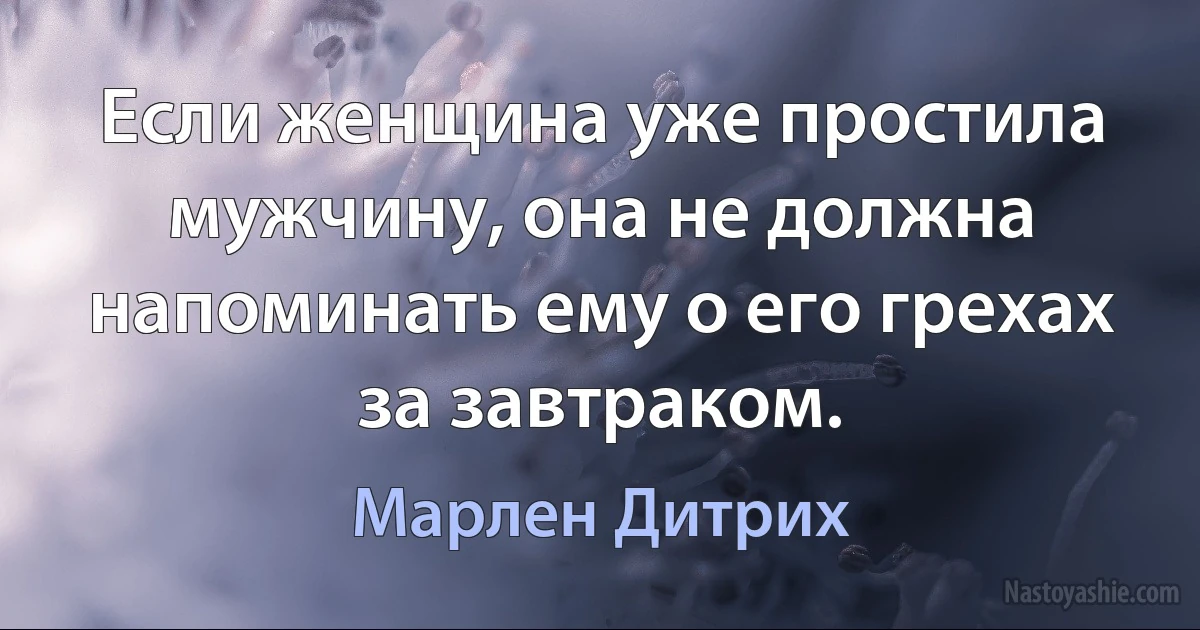 Если женщина уже простила мужчину, она не должна напоминать ему о его грехах за завтраком. (Марлен Дитрих)