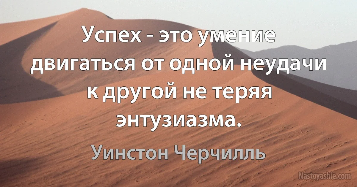 Успех - это умение двигаться от одной неудачи к другой не теряя энтузиазма. (Уинстон Черчилль)