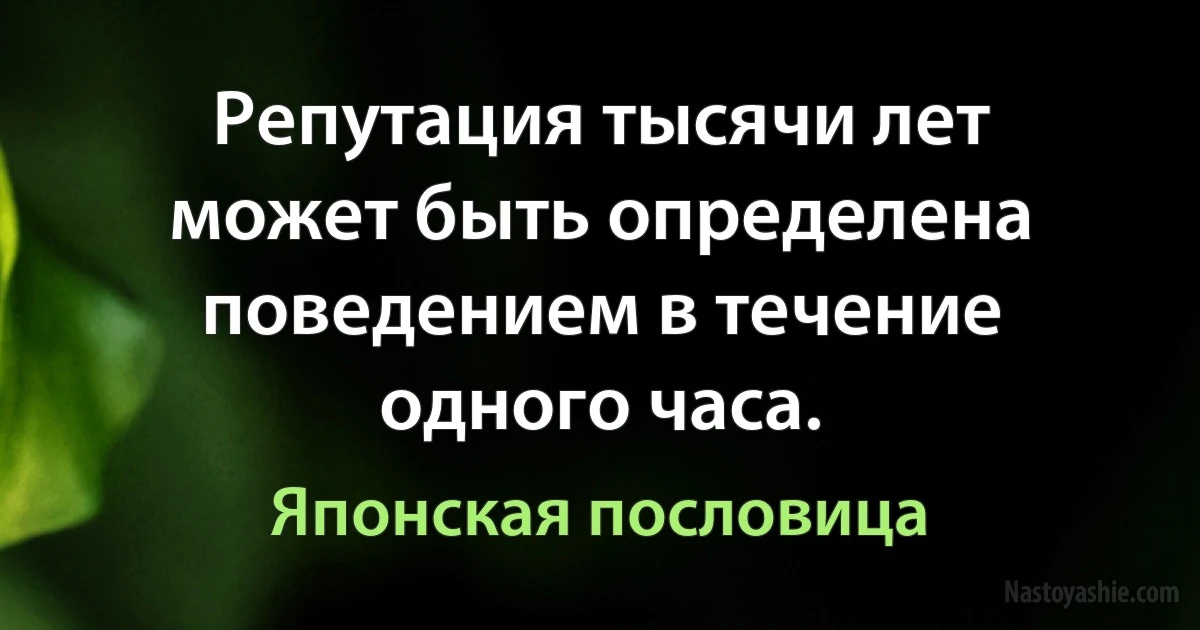 Репутация тысячи лет может быть определена поведением в течение одного часа. (Японская пословица)