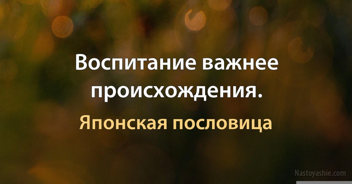 Воспитание важнее происхождения. (Японская пословица)