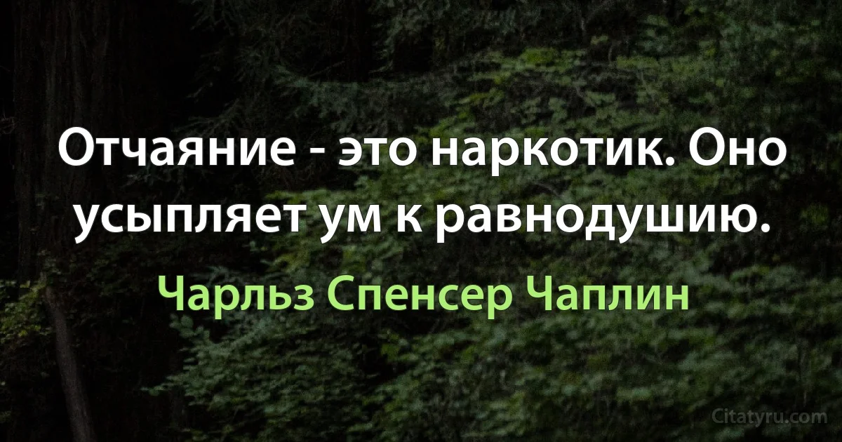 Отчаяние - это наркотик. Оно усыпляет ум к равнодушию. (Чарли Чаплин)
