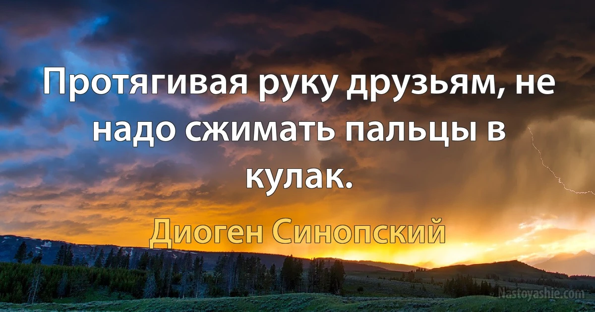 Протягивая руку друзьям, не надо сжимать пальцы в кулак. ()