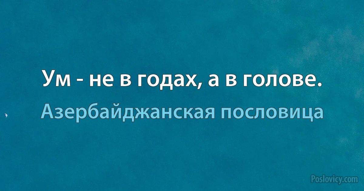 Ум - не в годах, а в голове. (Азербайджанская пословица)