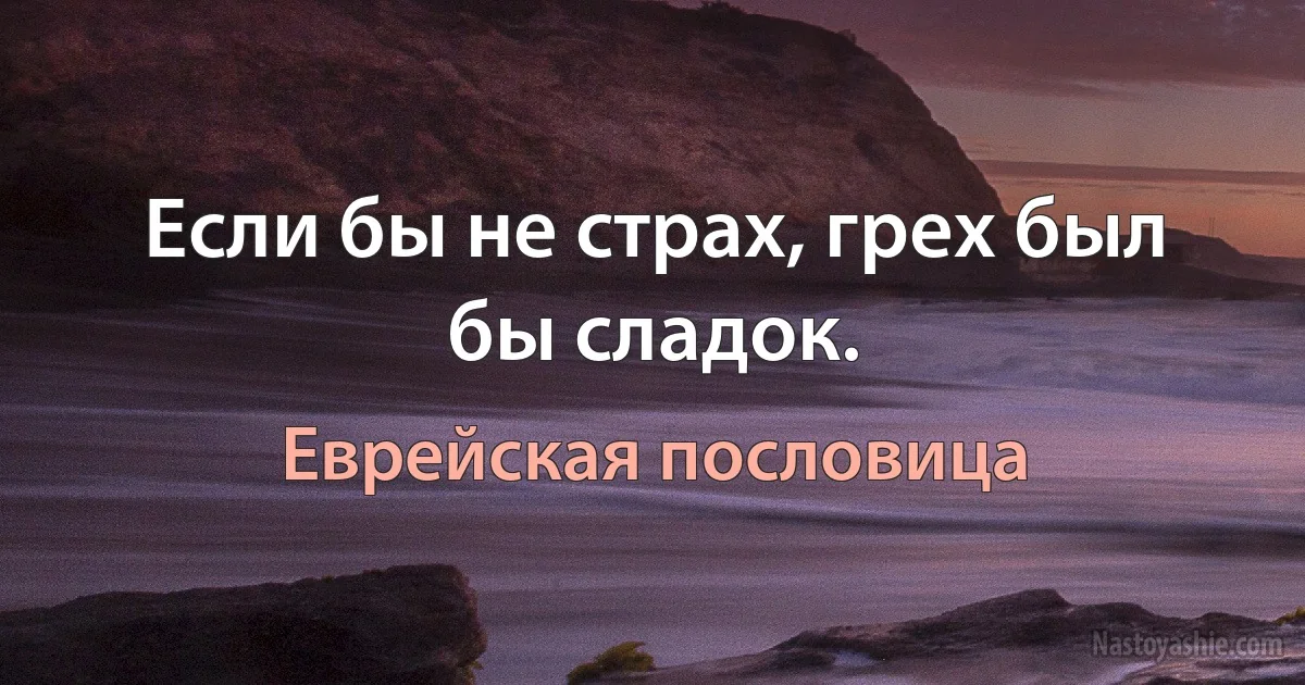 Если бы не страх, грех был бы сладок. (Еврейская пословица)