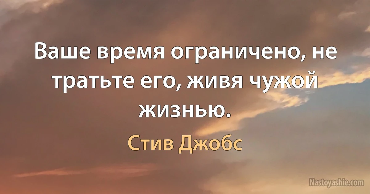 Ваше время ограничено, не тратьте его, живя чужой жизнью. ()