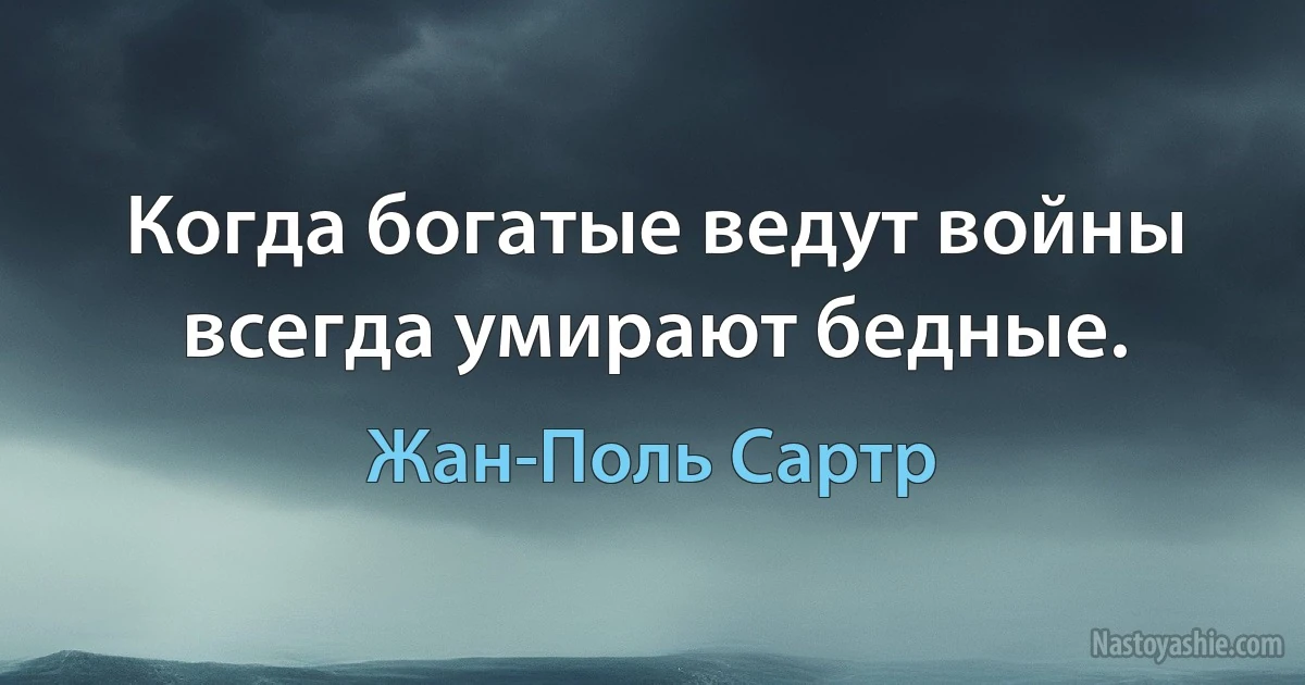 Когда богатые ведут войны всегда умирают бедные. (Жан-Поль Сартр)