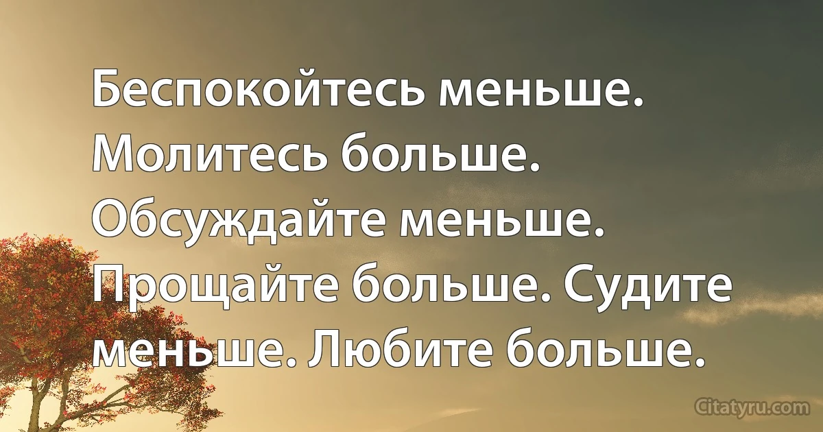Беспокойтесь меньше. Молитесь больше. Обсуждайте меньше. Прощайте больше. Судите меньше. Любите больше. (INZ RU)
