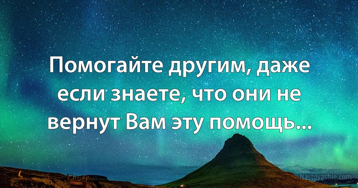 Помогайте другим, даже если знаете, что они не вернут Вам эту помощь... (INZ RU)