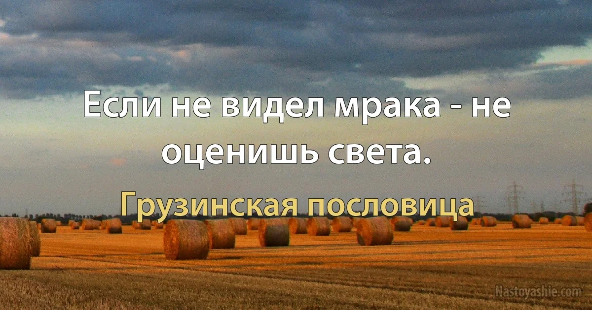 Если не видел мрака - не оценишь света. ()