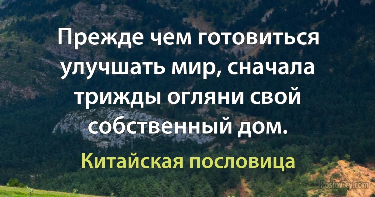 Прежде чем готовиться улучшать мир, сначала трижды огляни свой собственный дом. (Китайская пословица)