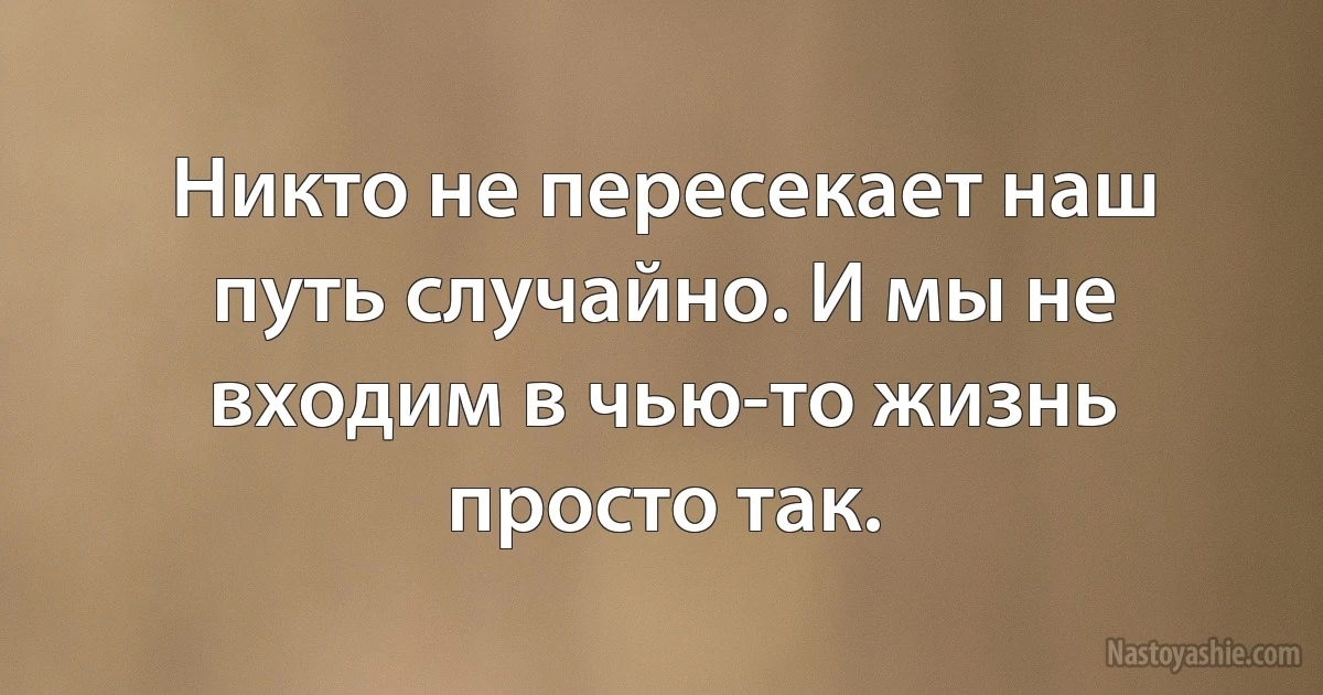 Никто не пересекает наш путь случайно. И мы не входим в чью-то жизнь просто так. ()