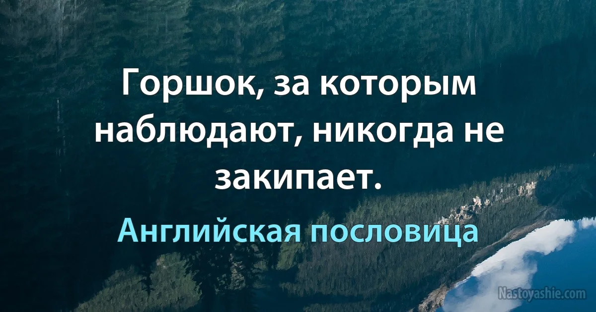 Горшок, за которым наблюдают, никогда не закипает. (Английская пословица)