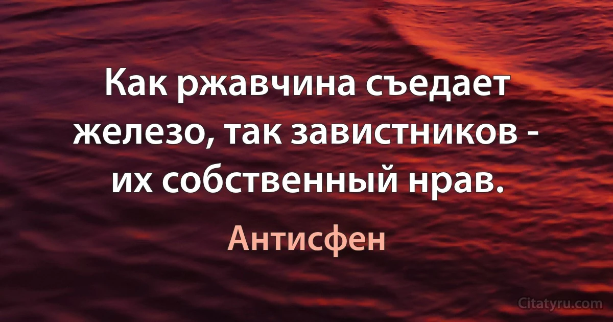 Как ржавчина съедает железо, так завистников - их собственный нрав. (Антисфен)