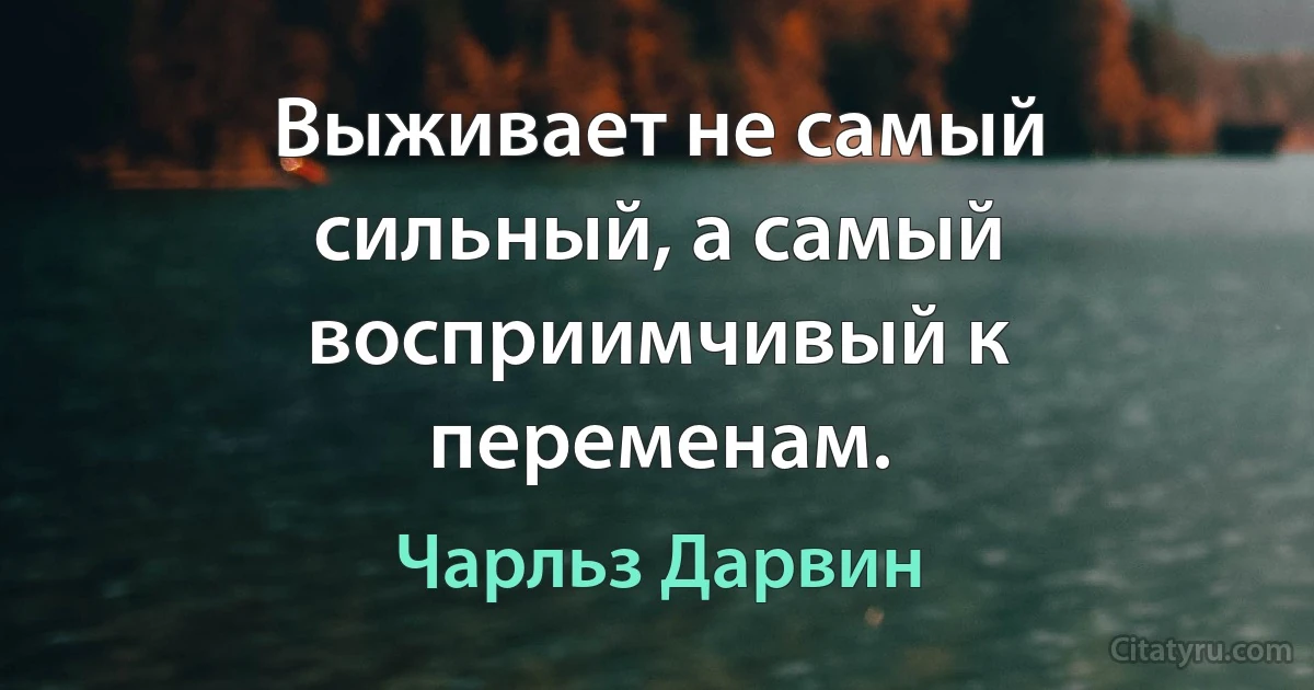 Выживает не самый сильный, а самый восприимчивый к переменам. (Чарльз Дарвин)