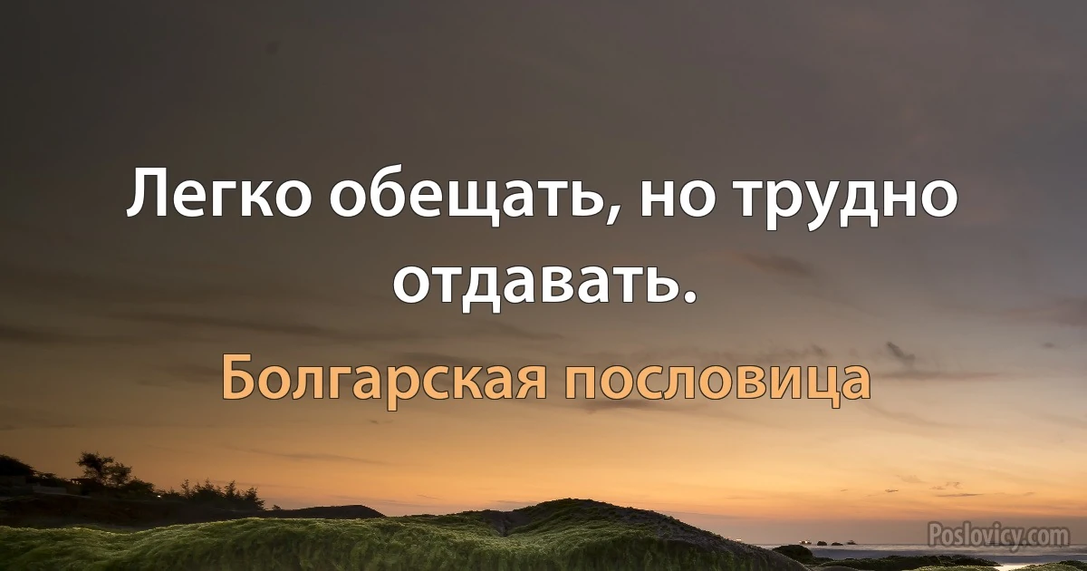 Легко обещать, но трудно отдавать. (Болгарская пословица)