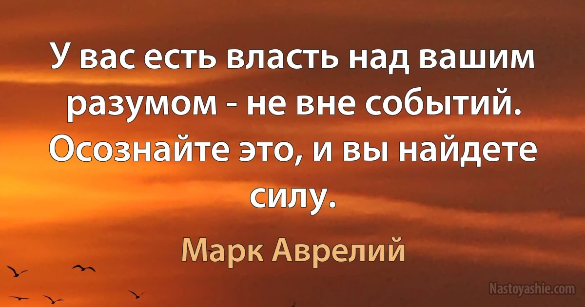 У вас есть власть над вашим разумом - не вне событий. Осознайте это, и вы найдете силу. (Марк Аврелий)