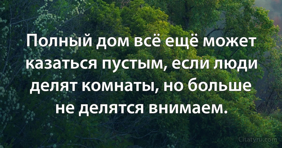 Полный дом всё ещё может казаться пустым, если люди делят комнаты, но больше не делятся внимаем. (INZ RU)