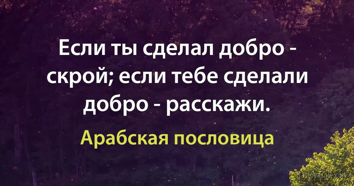 Если ты сделал добро - скрой; если тебе сделали добро - расскажи. (Арабская пословица)