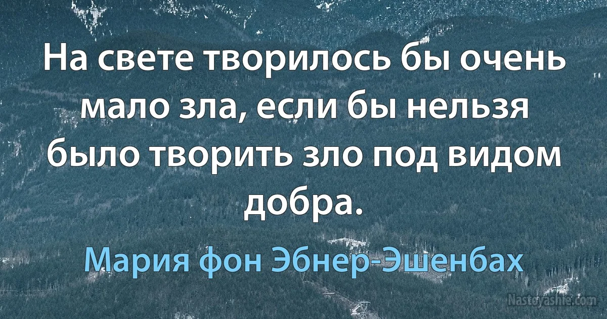 На свете творилось бы очень мало зла, если бы нельзя было творить зло под видом добра. (Мария фон Эбнер-Эшенбах)