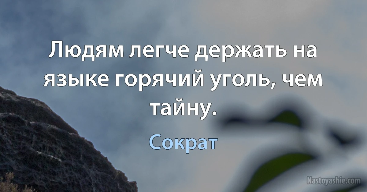 Людям легче держать на языке горячий уголь, чем тайну. (Сократ)