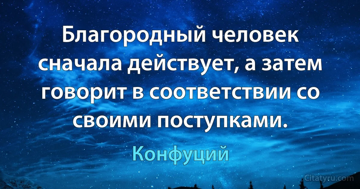 Благородный человек сначала действует, а затем говорит в соответствии со своими поступками. (Конфуций)
