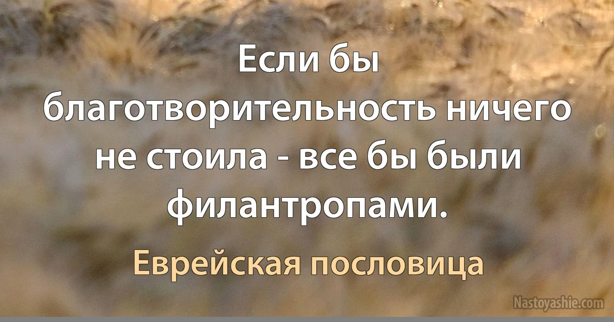 Если бы благотворительность ничего не стоила - все бы были филантропами. (Еврейская пословица)