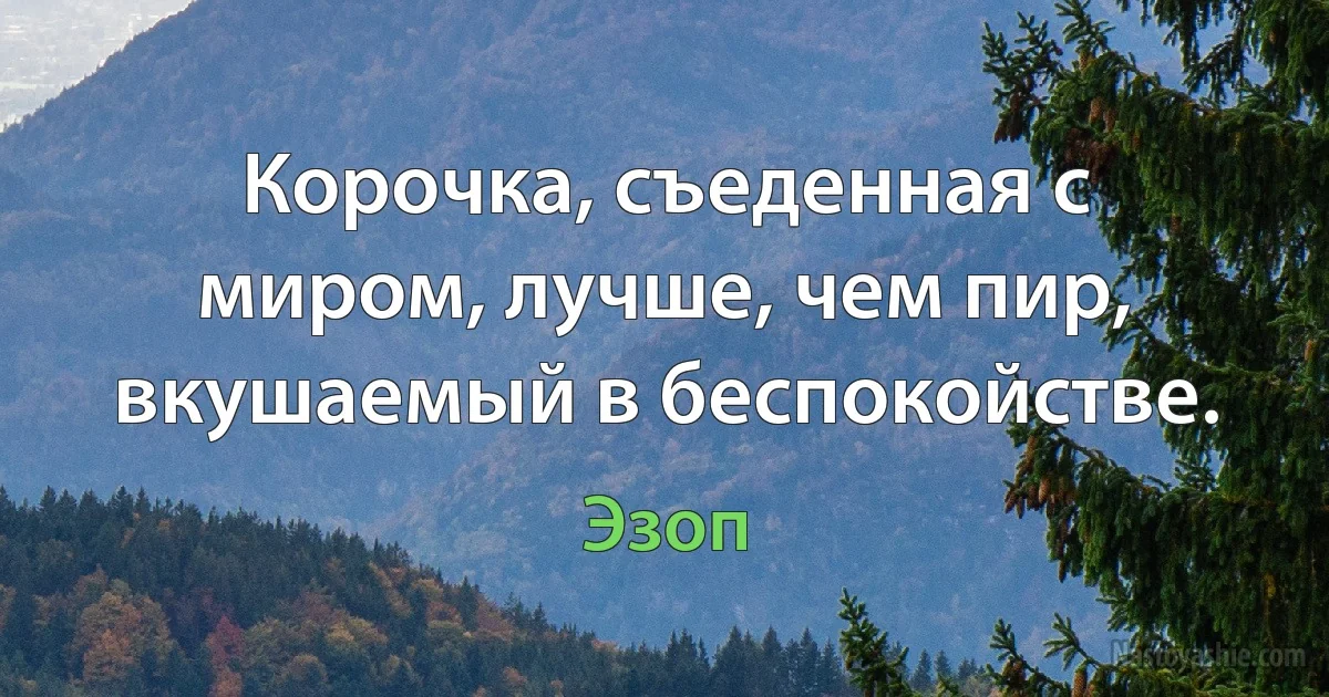 Корочка, съеденная с миром, лучше, чем пир, вкушаемый в беспокойстве. (Эзоп)