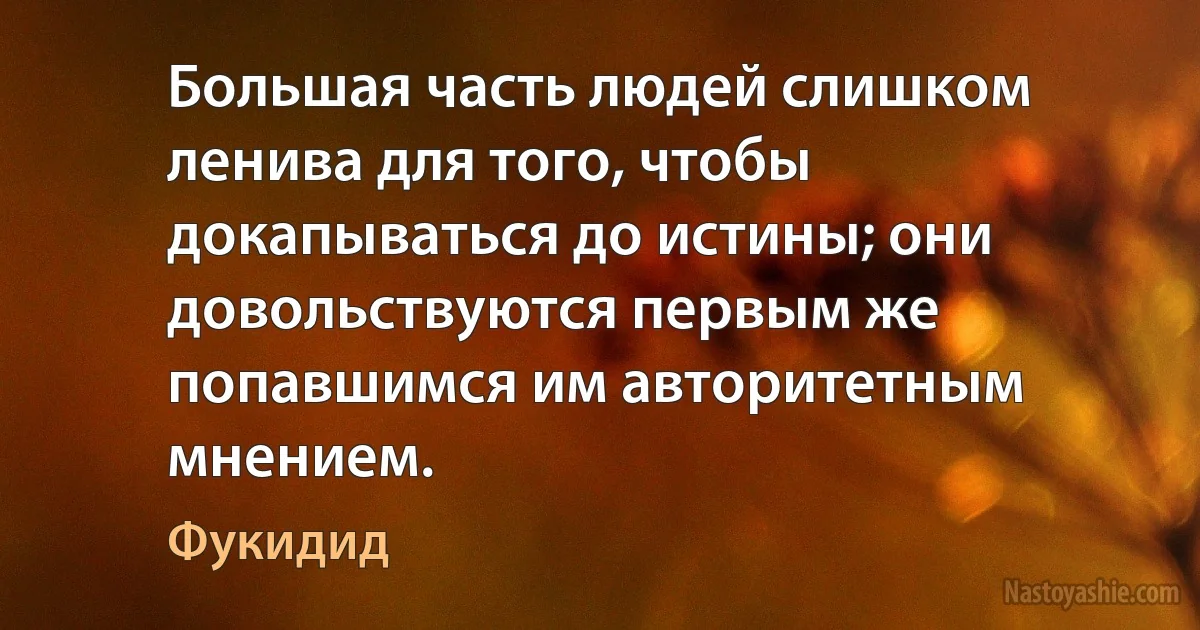 Большая часть людей слишком ленива для того, чтобы докапываться до истины; они довольствуются первым же попавшимся им авторитетным мнением. (Фукидид)