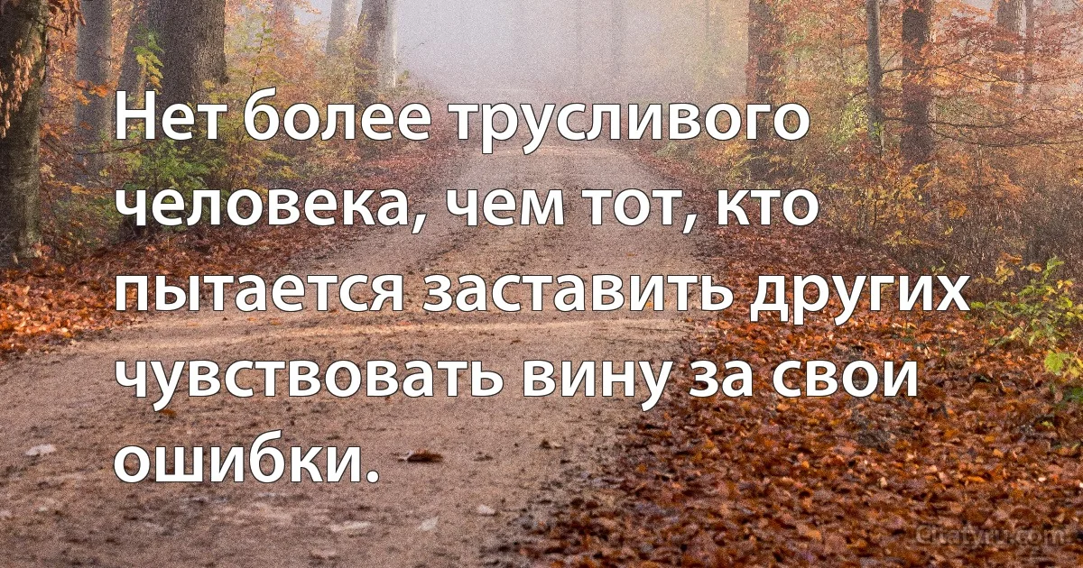 Нет более трусливого человека, чем тот, кто пытается заставить других чувствовать вину за свои ошибки. (INZ RU)