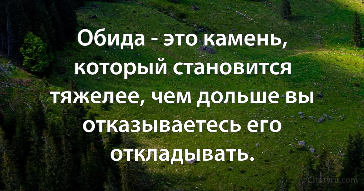 Обида - это камень, который становится тяжелее, чем дольше вы отказываетесь его откладывать. (INZ RU)