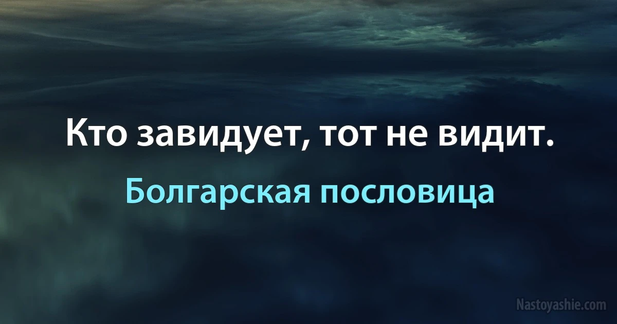 Кто завидует, тот не видит. (Болгарская пословица)