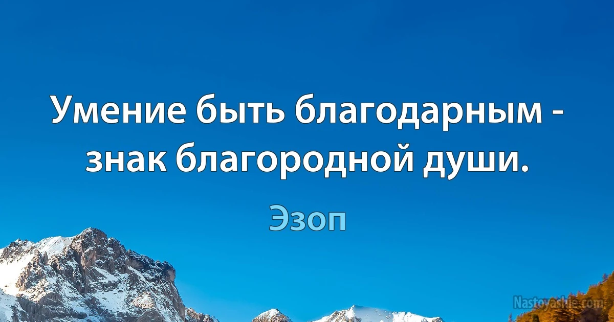 Умение быть благодарным - знак благородной души. (Эзоп)