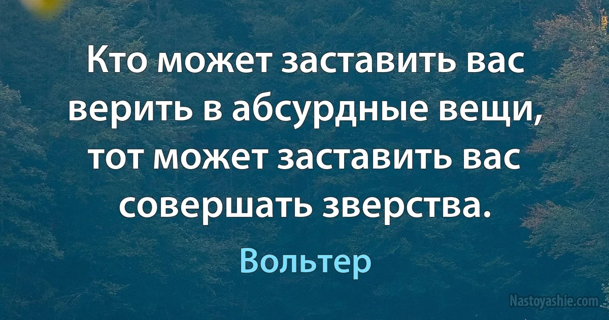 Кто может заставить вас верить в абсурдные вещи, тот может заставить вас совершать зверства. (Вольтер)