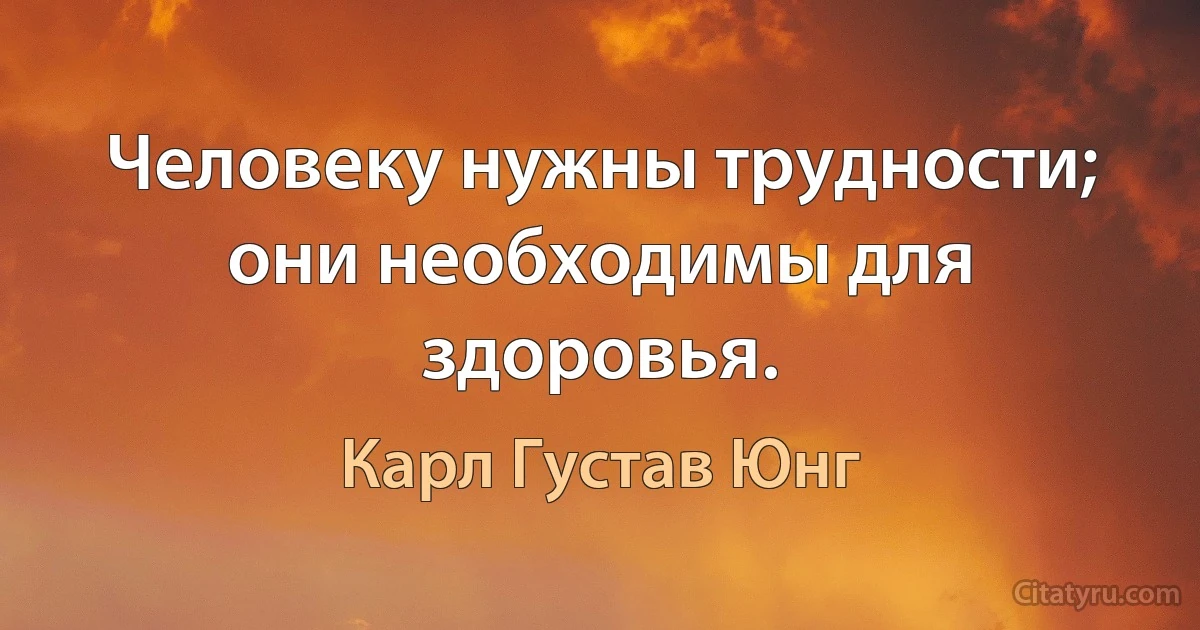 Человеку нужны трудности; они необходимы для здоровья. (Карл Густав Юнг)