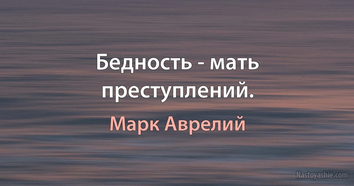 Бедность - мать преступлений. (Марк Аврелий)