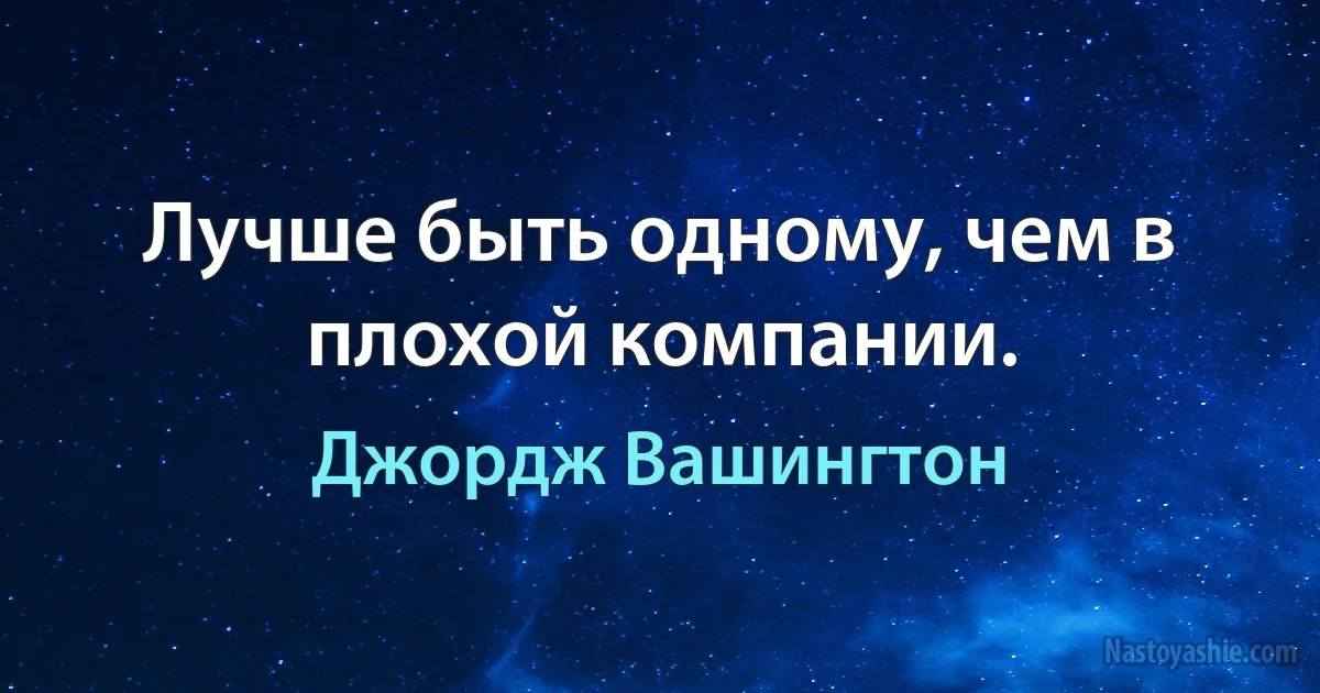 Лучше быть одному, чем в плохой компании. (Джордж Вашингтон)