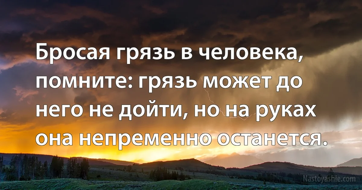 Бросая грязь в человека, помните: грязь может до него не дойти, но на руках она непременно останется. (INZ RU)