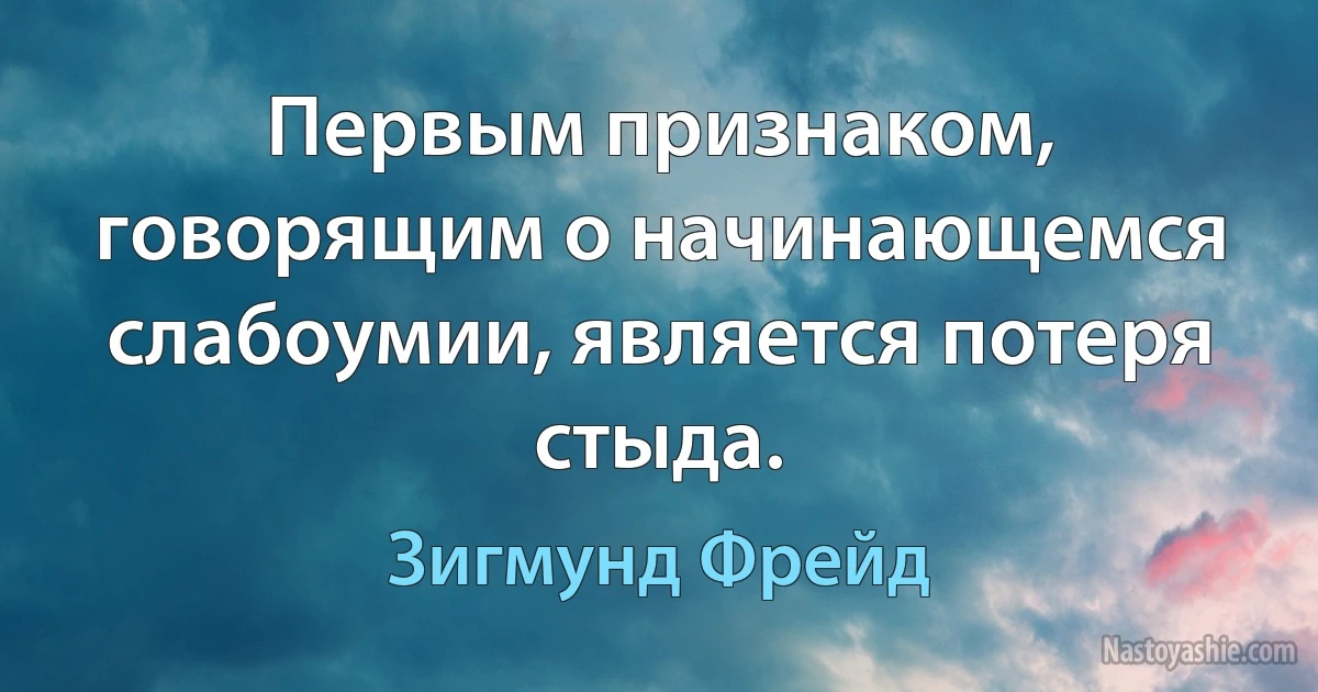 Первым признаком, говорящим о начинающемся слабоумии, является потеря стыда. (Зигмунд Фрейд)