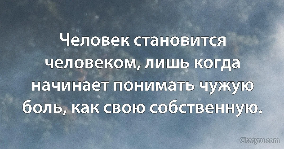 Человек становится человеком, лишь когда начинает понимать чужую боль, как свою собственную. (INZ RU)