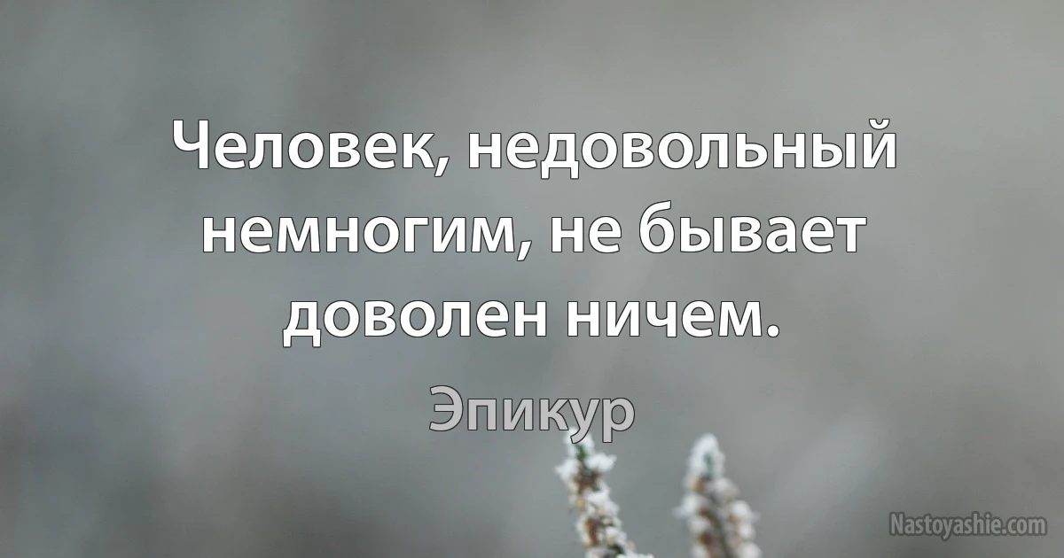 Человек, недовольный немногим, не бывает доволен ничем. ()