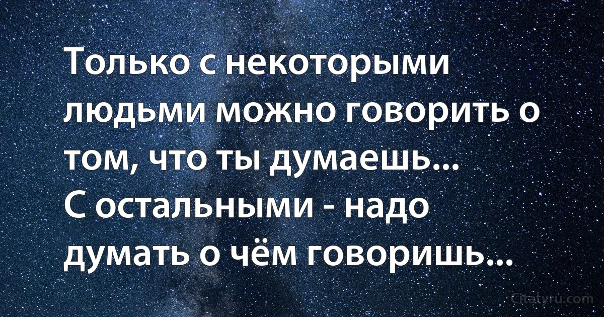 Только с некоторыми людьми можно говорить о том, что ты думаешь...
С остальными - надо думать о чём говоришь... (INZ RU)