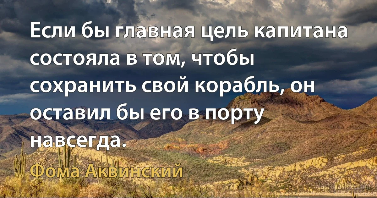 Если бы главная цель капитана состояла в том, чтобы сохранить свой корабль, он оставил бы его в порту навсегда. (Фома Аквинский)