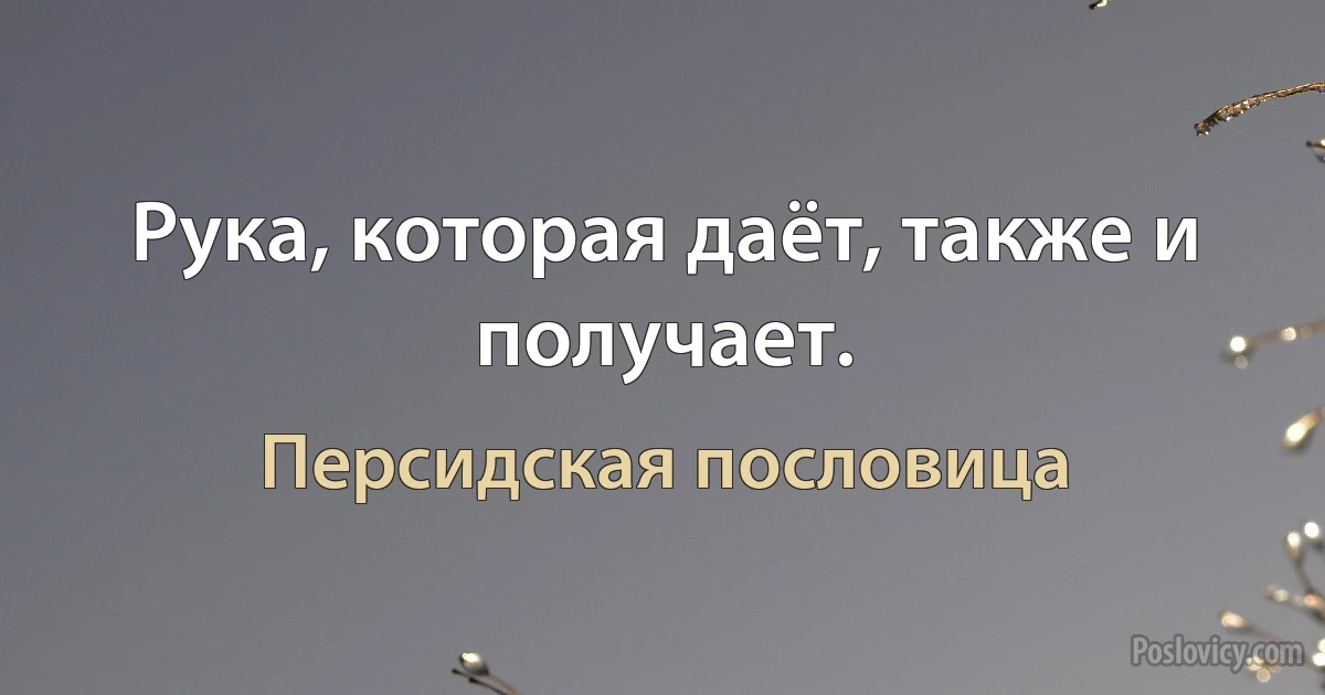 Рука, которая даёт, также и получает. (Персидская пословица)